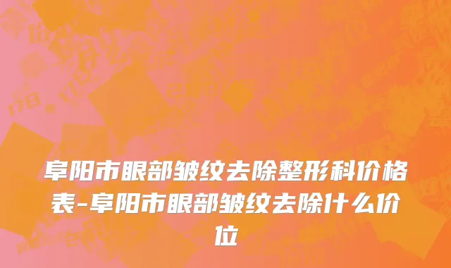阜阳市眼部皱纹去除整形科价格表-阜阳市眼部皱纹去除什么价位