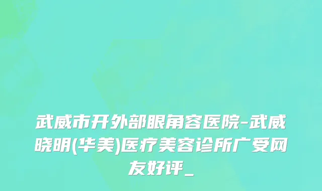 武威市开外部眼角容医院-武威晓明(华美)医疗美容诊所广受网友好评_