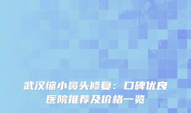 武汉缩小鼻头修复：口碑优良医院推荐及价格一览