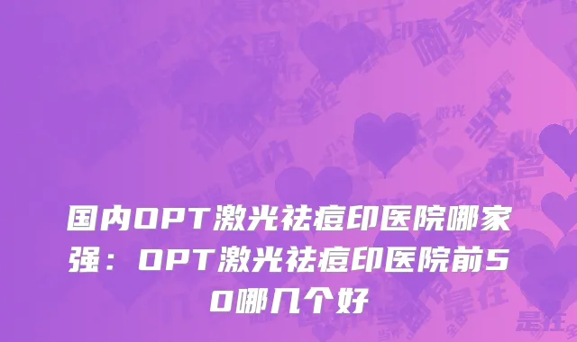 国内OPT激光祛痘印医院哪家强：OPT激光祛痘印医院前50哪几个好