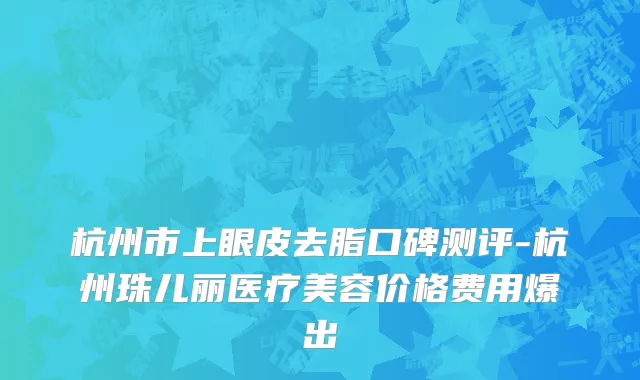 杭州市上眼皮去脂口碑测评-杭州珠儿丽医疗美容价格费用爆出