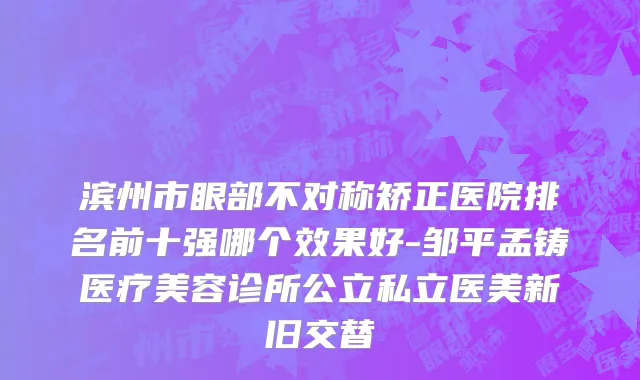 滨州市眼部不对称矫正医院排名前十强哪个效果好-邹平孟铸医疗美容诊所公立私立医美新旧交替