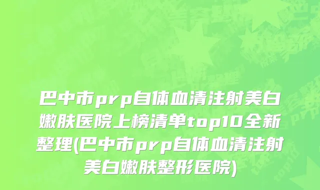 巴中市prp自体血清注射美白嫩肤医院上榜清单top10全新整理(巴中市prp自体血清注射美白嫩肤整形医院)