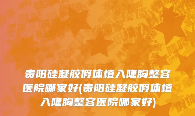 贵阳硅凝胶假体植入隆胸整容医院哪家好(贵阳硅凝胶假体植入隆胸整容医院哪家好)