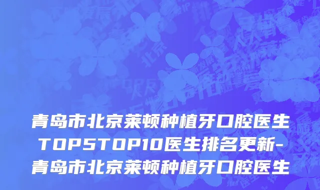 青岛市北京莱顿种植牙口腔医生TOP5TOP10医生排名更新-青岛市北京莱顿种植牙口腔医生
