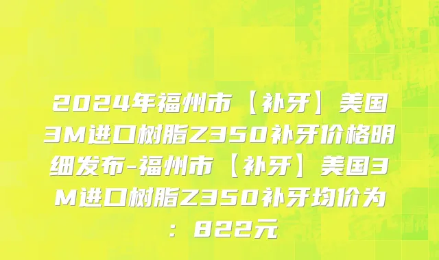 2024年福州市【补牙】美国3M进口树脂Z350补牙价格明细发布-福州市【补牙】美国3M进口树脂Z350补牙均价为：822元