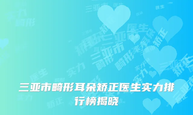 三亚市畸形耳朵矫正医生实力排行榜揭晓