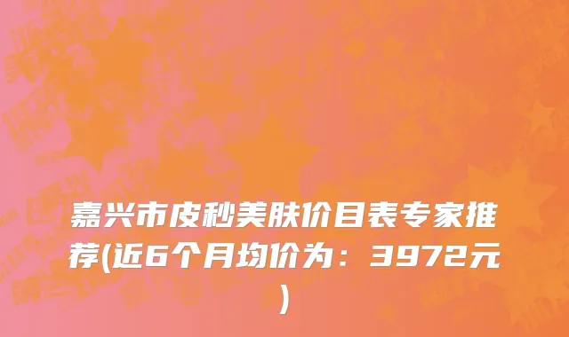 嘉兴市皮秒美肤价目表专家推荐(近6个月均价为：3972元)