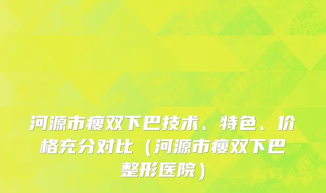 河源市瘦双下巴技术、特色、价格充分对比（河源市瘦双下巴整形医院）