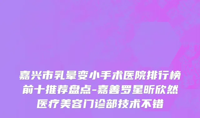 嘉兴市乳晕变小手术医院排行榜前十推荐盘点-嘉善罗星昕欣然医疗美容门诊部技术不错