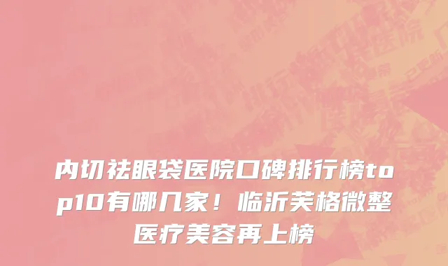 内切祛眼袋医院口碑排行榜top10有哪几家!临沂芙格微整医疗美容再上榜