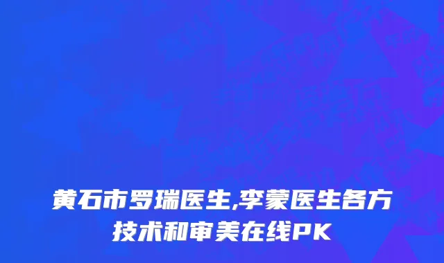 黄石市罗瑞医生,李蒙医生各方技术和审美在线PK