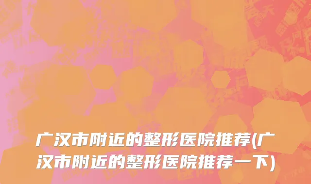 广汉市附近的整形医院推荐(广汉市附近的整形医院推荐一下)