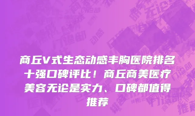 商丘V式生态动感丰胸医院排名十强口碑评比!商丘商美医疗美容无论是实力、口碑都值得推荐