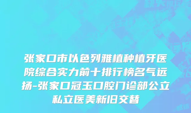 张家口市以色列雅植种植牙医院综合实力前十排行榜名气远扬-张家口冠玉口腔门诊部公立私立医美新旧交替