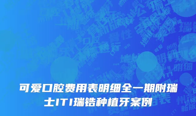 可爱口腔费用表明细全一期附瑞士ITI瑞锆种植牙案例