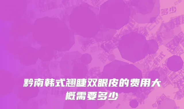 黔南韩式翘睫双眼皮的费用大概需要多少