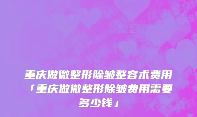重庆做微整形除皱整容术费用「重庆做微整形除皱费用需要 多少钱」
