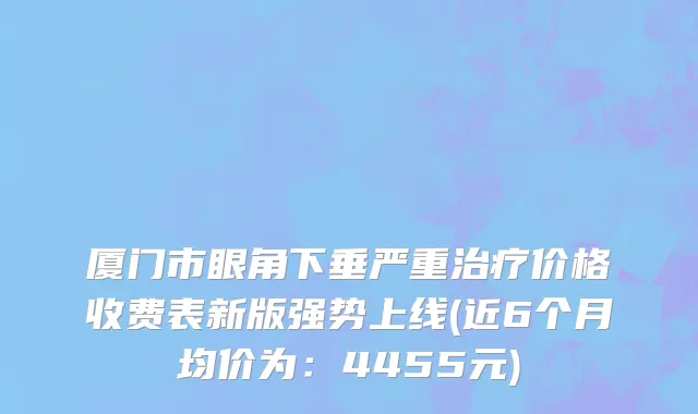 厦门市眼角下垂严重治疗价格收费表新版强势上线(近6个月均价为：4455元)