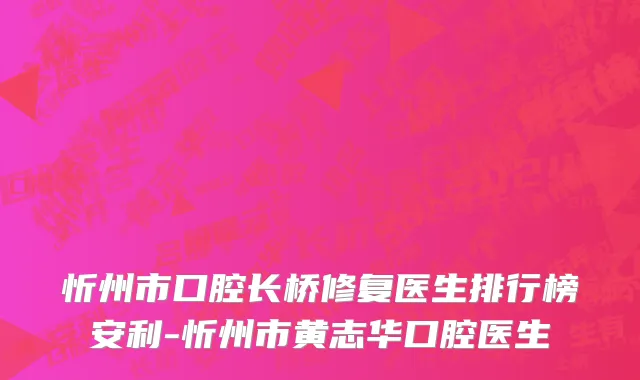 忻州市口腔长桥修复医生排行榜安利-忻州市黄志华口腔医生