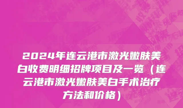 2024年连云港市激光嫩肤美白收费明细招牌项目及一览（连云港市激光嫩肤美白手术治疗方法和价格）