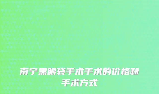 南宁黑眼袋手术手术的价格和手术方式