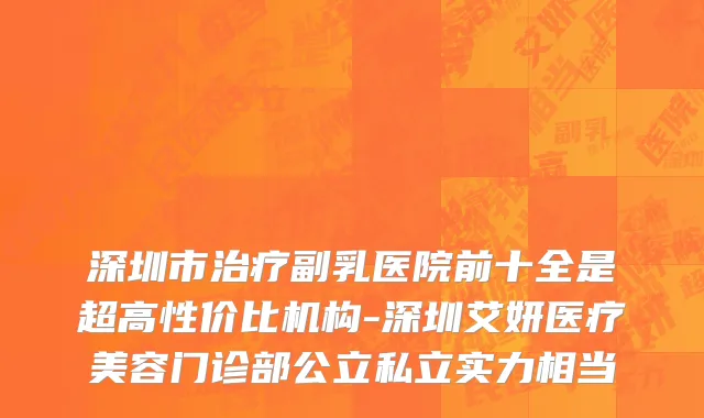 深圳市治疗副乳医院前十全是超高性价比机构-深圳艾妍医疗美容门诊部公立私立实力相当