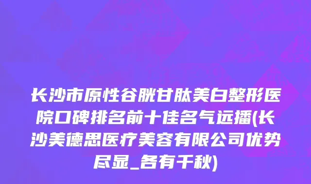 长沙市原性谷胱甘肽美白整形医院口碑排名前十佳名气远播(长沙美德思医疗美容有限公司优势尽显_各有千秋)