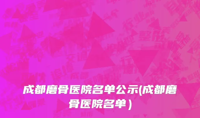 成都磨骨医院名单公示(成都磨骨医院名单）