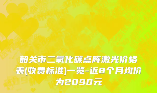 韶关市二氧化碳点阵激光价格表(收费标准)一览-近8个月均价为2090元