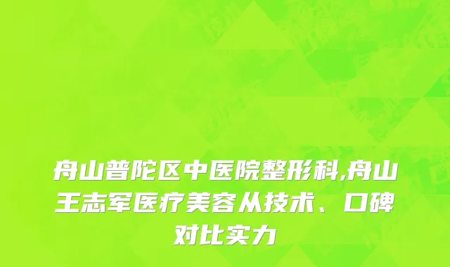 舟山普陀区中医院整形科,舟山王志军医疗美容从技术、口碑对比实力