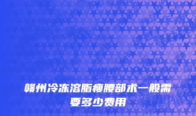 赣州冷冻溶脂瘦腰部术一般需要多少费用