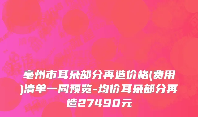 亳州市耳朵部分再造价格(费用)清单一同预览-均价耳朵部分再造27490元