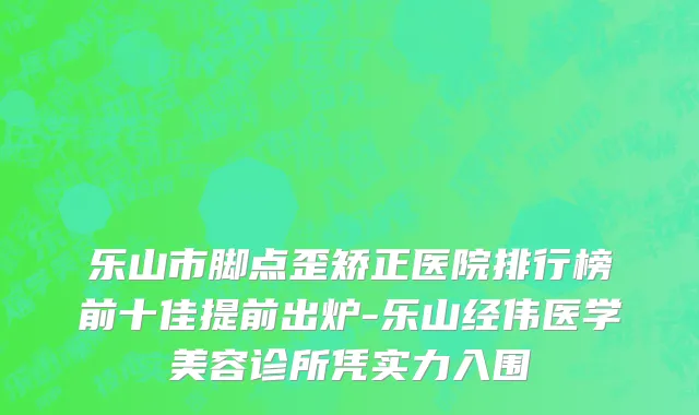 乐山市脚点歪矫正医院排行榜前十佳提前出炉-乐山经伟医学美容诊所凭实力入围