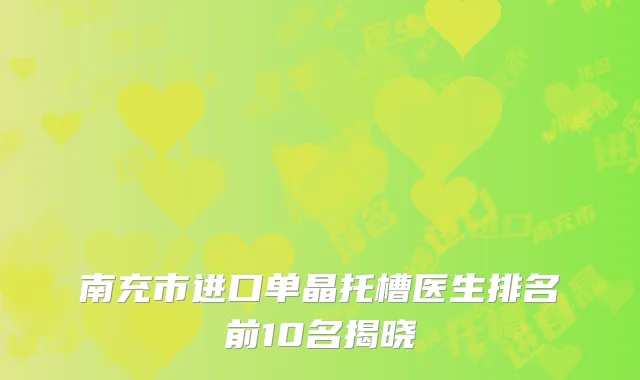 南充市进口单晶托槽医生排名前10名揭晓