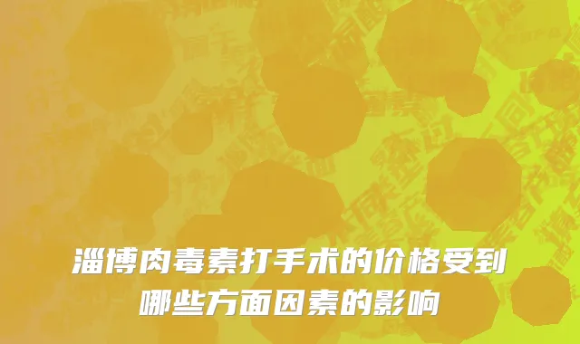 淄博肉毒素打手术的价格受到哪些方面因素的影响