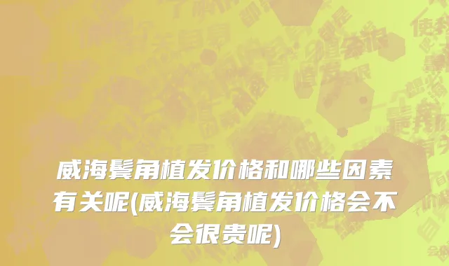 威海鬓角植发价格和哪些因素有关呢(威海鬓角植发价格会不会很贵呢)