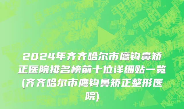 2024年齐齐哈尔市鹰钩鼻矫正医院排名榜前十位详细贴一览(齐齐哈尔市鹰钩鼻矫正整形医院)