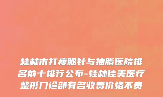 桂林市打瘦腿针与抽脂医院排名前十排行公布-桂林佳美医疗整形门诊部有名收费价格不贵