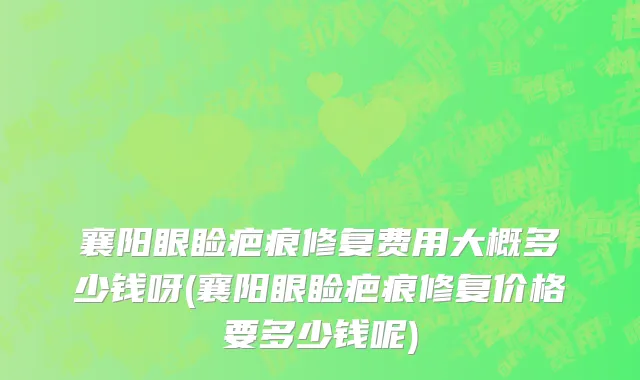 襄阳眼睑疤痕修复费用大概多少钱呀(襄阳眼睑疤痕修复价格要多少钱呢)