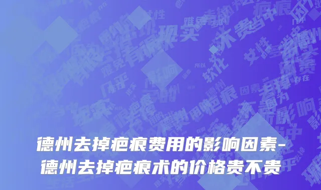 德州去掉疤痕费用的影响因素-德州去掉疤痕术的价格贵不贵