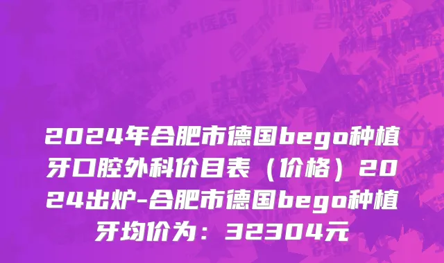 2024年合肥市德国bego种植牙口腔外科价目表（价格）2024出炉-合肥市德国bego种植牙均价为：32304元