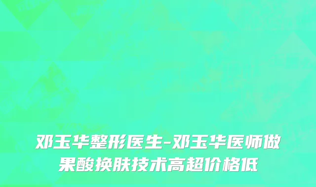 邓玉华整形医生-邓玉华医师做果酸换肤技术高超价格低