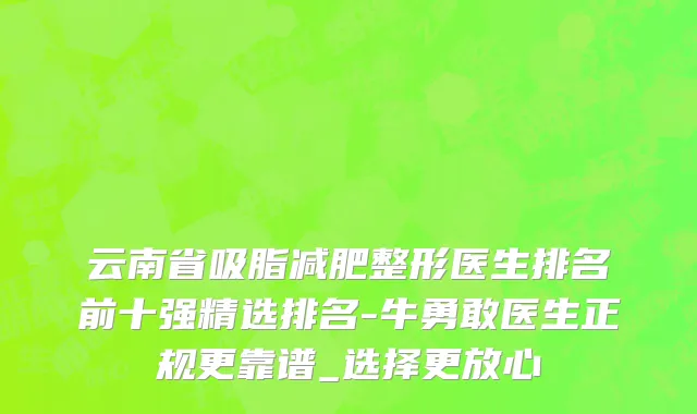 云南省吸脂减肥整形医生排名前十强精选排名-牛勇敢医生正规更靠谱_选择更放心