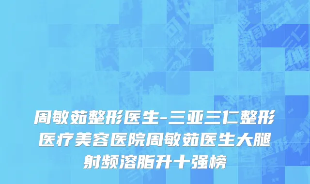 周敏茹整形医生-三亚三仁整形医疗美容医院周敏茹医生大腿射频溶脂升十强榜