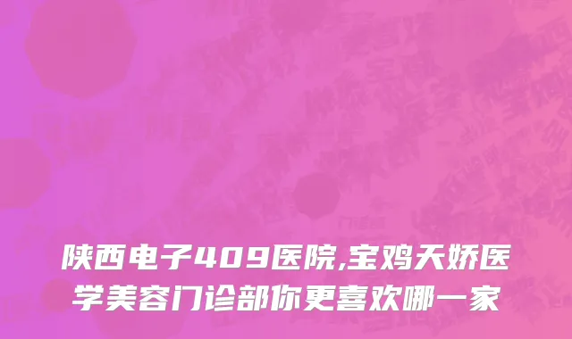 陕西电子409医院,宝鸡天娇医学美容门诊部你更喜欢哪一家