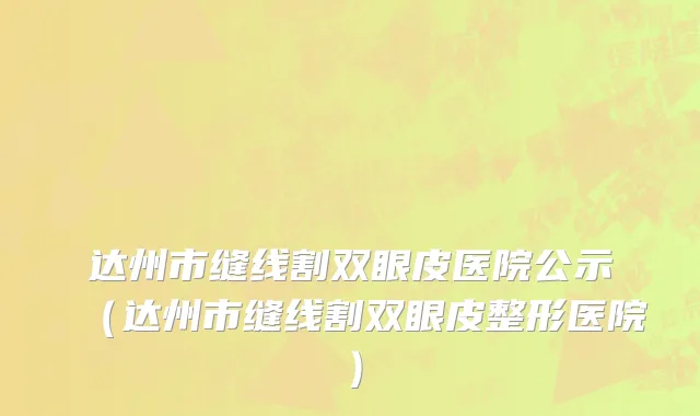 达州市缝线割双眼皮医院公示（达州市缝线割双眼皮整形医院）