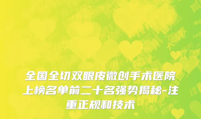 全国全切双眼皮微创手术医院上榜名单前二十名强势揭秘-注重正规和技术