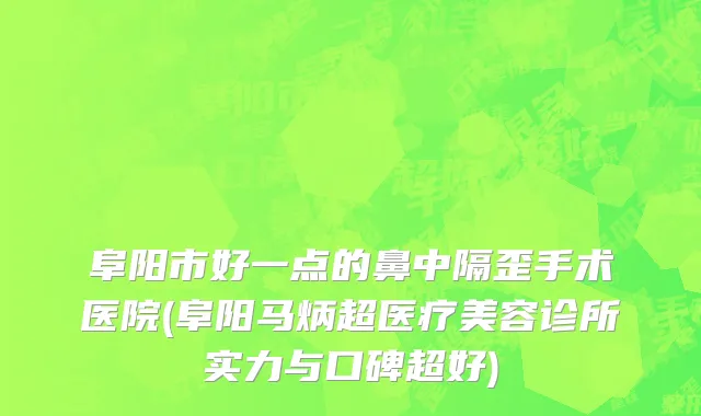 阜阳市好一点的鼻中隔歪手术医院(阜阳马炳超医疗美容诊所实力与口碑超好)