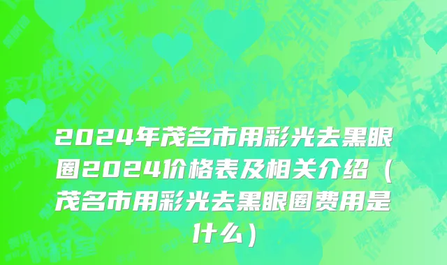2024年茂名市用彩光去黑眼圈2024价格表及相关介绍（茂名市用彩光去黑眼圈费用是什么）